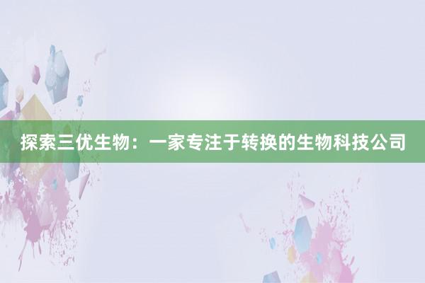 探索三优生物：一家专注于转换的生物科技公司