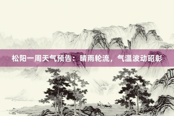 松阳一周天气预告：晴雨轮流，气温波动昭彰
