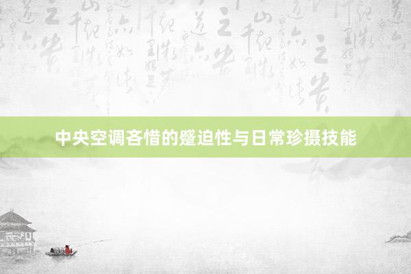 中央空调吝惜的蹙迫性与日常珍摄技能