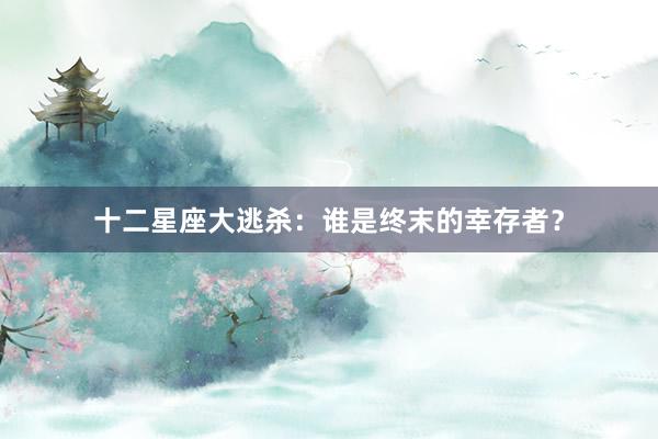 十二星座大逃杀：谁是终末的幸存者？