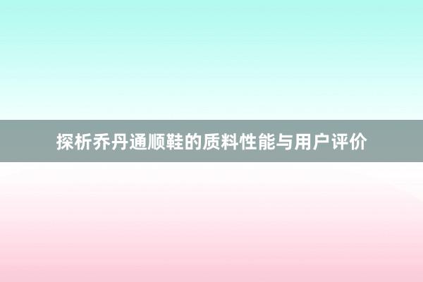 探析乔丹通顺鞋的质料性能与用户评价