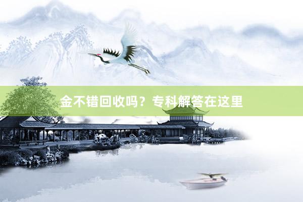 金不错回收吗？专科解答在这里