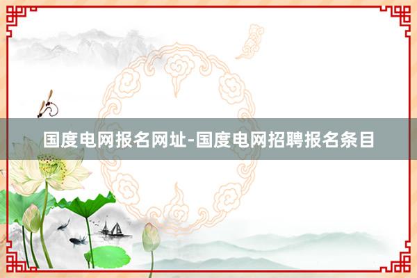 国度电网报名网址-国度电网招聘报名条目