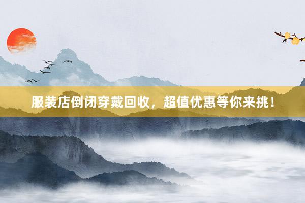服装店倒闭穿戴回收，超值优惠等你来挑！